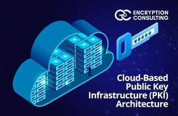 Guest Blog Post: Cloud-Based Public Key Infrastructure (PKI) Architecture